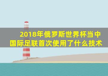 2018年俄罗斯世界杯当中 国际足联首次使用了什么技术